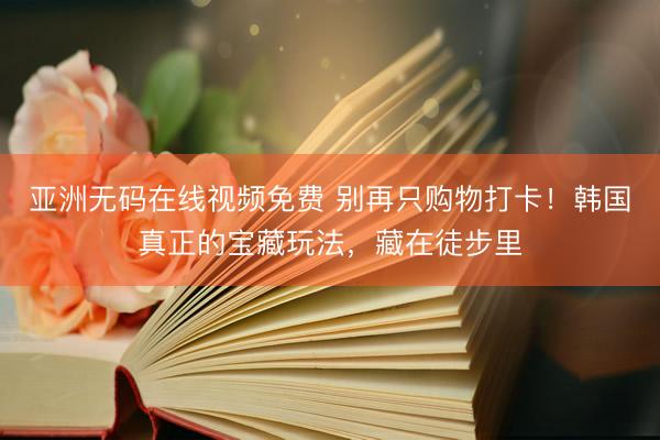 亚洲无码在线视频免费 别再只购物打卡！韩国真正的宝藏玩法，藏在徒步里
