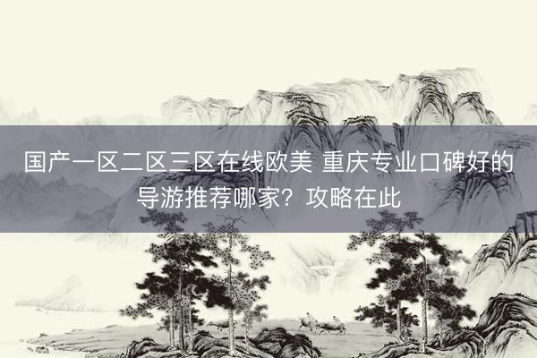 国产一区二区三区在线欧美 重庆专业口碑好的导游推荐哪家？攻略在此