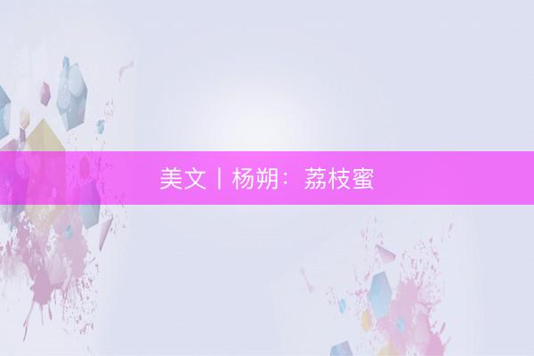 美文丨杨朔：荔枝蜜