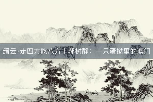 缙云·走四方吃八方丨郝树静：一只蛋挞里的澳门