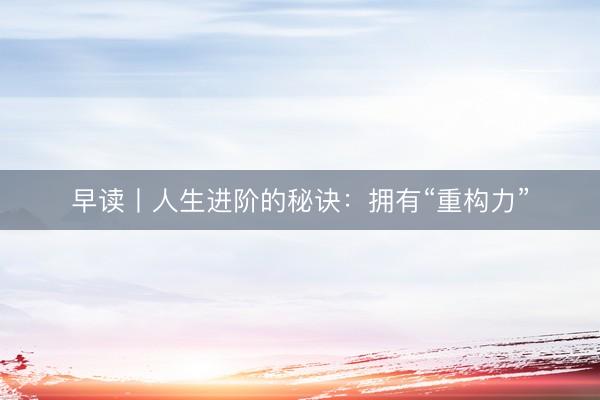早读丨人生进阶的秘诀：拥有“重构力”