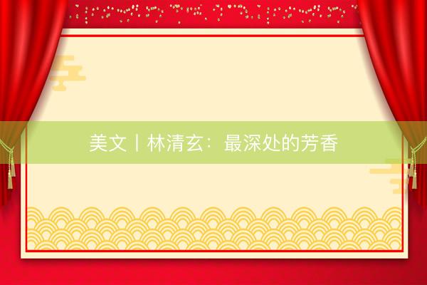 美文丨林清玄：最深处的芳香