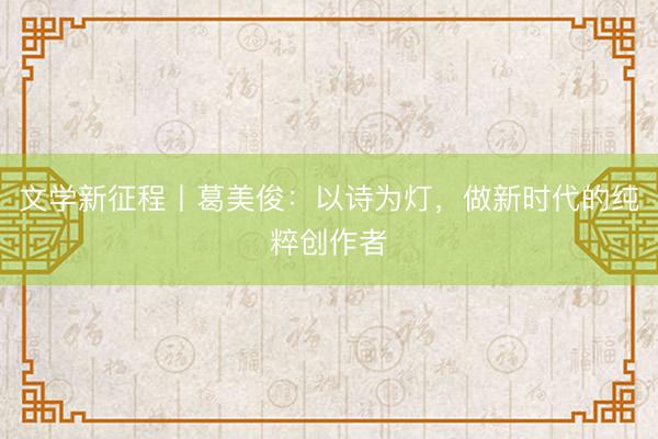 文学新征程丨葛美俊：以诗为灯，做新时代的纯粹创作者