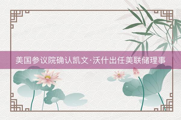 美国参议院确认凯文·沃什出任美联储理事