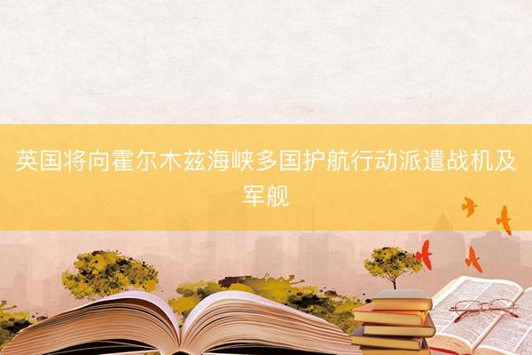 英国将向霍尔木兹海峡多国护航行动派遣战机及军舰
