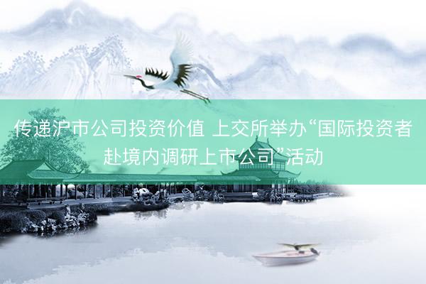 传递沪市公司投资价值 上交所举办“国际投资者赴境内调研上市公司”活动
