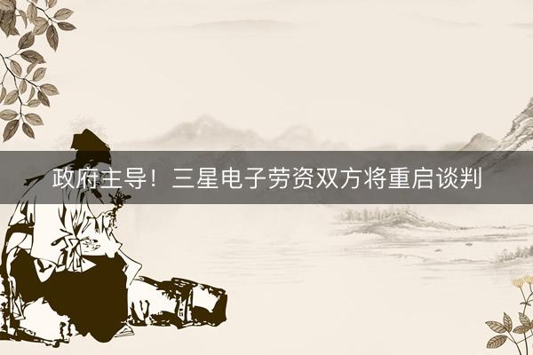 政府主导！三星电子劳资双方将重启谈判