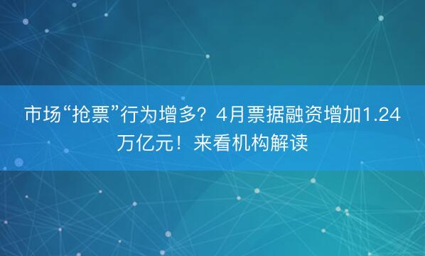 市场“抢票”行为增多？4月票据融资增加1.24万亿元！来看机构解读