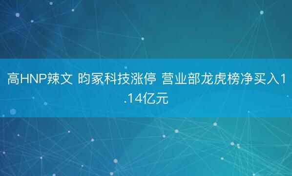 高HNP辣文 昀冢科技涨停 营业部龙虎榜净买入1.14亿元