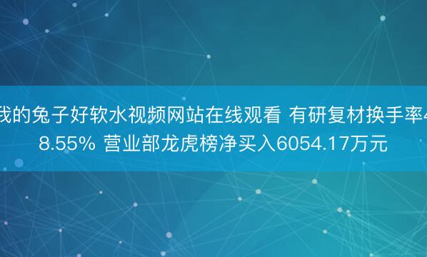 我的兔子好软水视频网站在线观看 有研复材换手率48.55% 营业部龙虎榜净买入6054.17万元