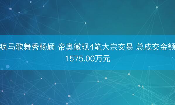 疯马歌舞秀杨颖 帝奥微现4笔大宗交易 总成交金额1575.00万元