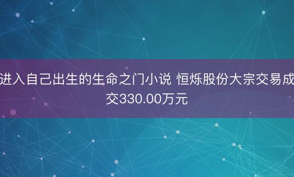 进入自己出生的生命之门小说 恒烁股份大宗交易成交330.00万元