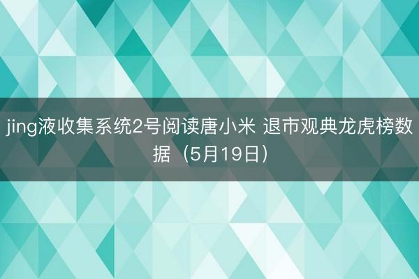 jing液收集系统2号阅读唐小米 退市观典龙虎榜数据（5月19日）