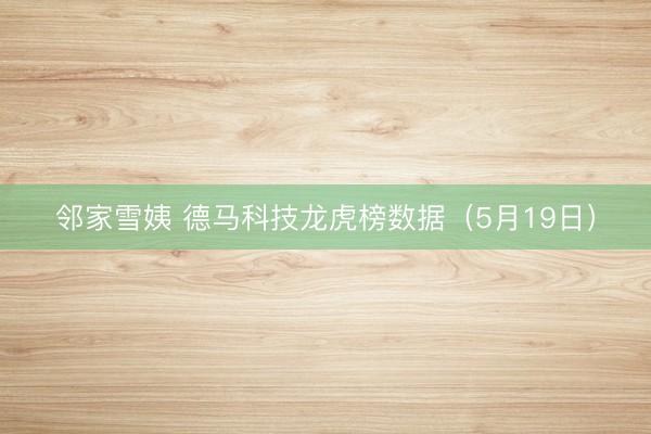 邻家雪姨 德马科技龙虎榜数据（5月19日）