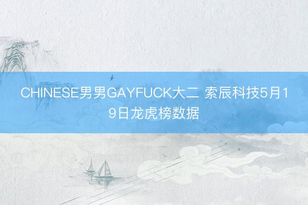 CHINESE男男GAYFUCK大二 索辰科技5月19日龙虎榜数据