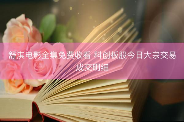 舒淇电影全集免费收看 科创板股今日大宗交易成交明细