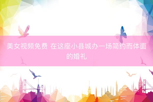美女视频免费 在这座小县城办一场简约而体面的婚礼