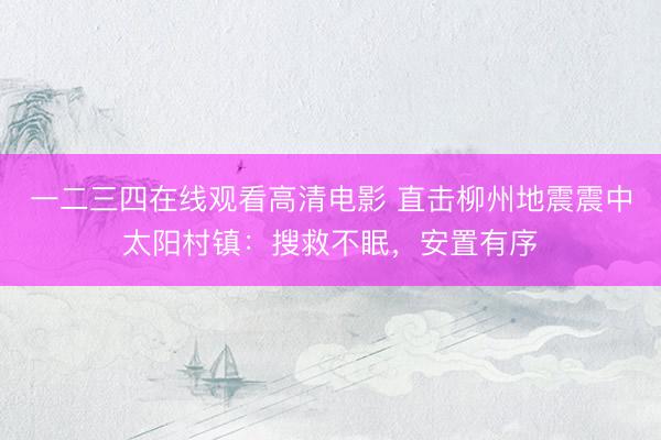 一二三四在线观看高清电影 直击柳州地震震中太阳村镇:搜救不眠,安置有序