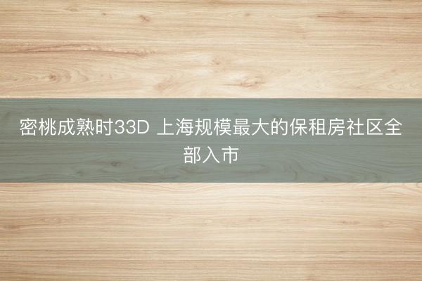 密桃成熟时33D 上海规模最大的保租房社区全部入市