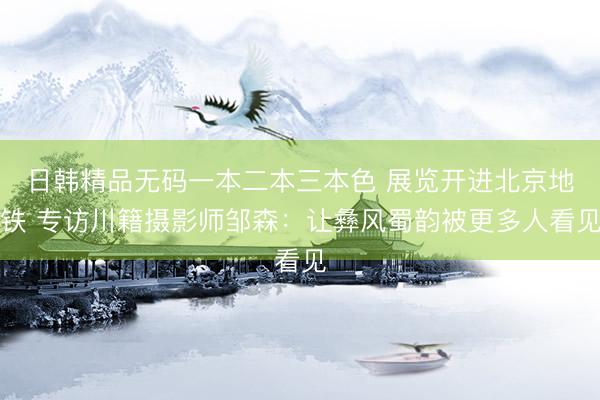 日韩精品无码一本二本三本色 展览开进北京地铁 专访川籍摄影师邹森：让彝风蜀韵被更多人看见