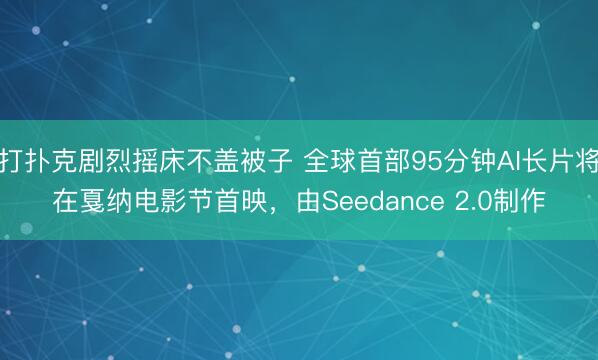 打扑克剧烈摇床不盖被子 全球首部95分钟AI长片将在戛纳电影节首映，由Seedance 2.0制作