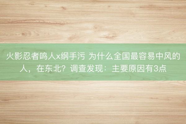 火影忍者鸣人x纲手污 为什么全国最容易中风的人，在东北？调查发现：主要原因有3点