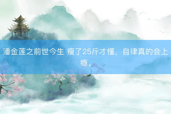 潘金莲之前世今生 瘦了25斤才懂,自律真的会上瘾。