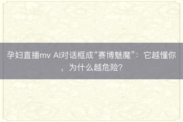 孕妇直播mv AI对话框成“赛博魅魔”：它越懂你，为什么越危险？