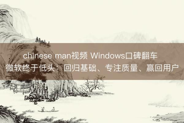 chinese man视频 Windows口碑翻车 微软终于低头：回归基础、专注质量、赢回用户