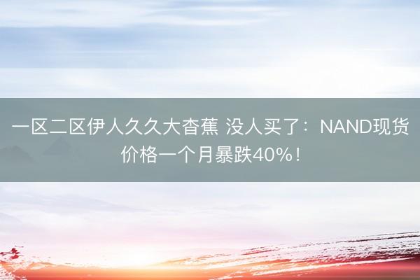 一区二区伊人久久大杳蕉 没人买了：NAND现货价格一个月暴跌40%！