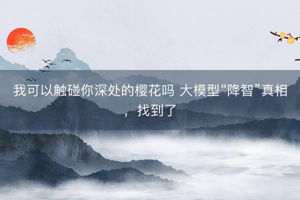 我可以触碰你深处的樱花吗 大模型“降智”真相，找到了