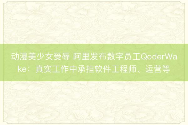 动漫美少女受辱 阿里发布数字员工QoderWake：真实工作中承担软件工程师、运营等