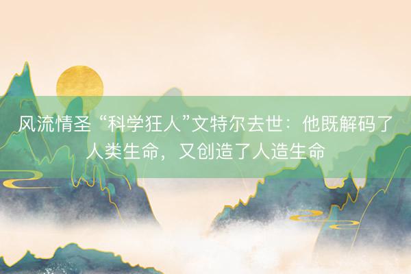风流情圣 “科学狂人”文特尔去世：他既解码了人类生命，又创造了人造生命