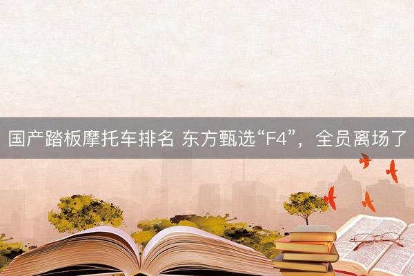 国产踏板摩托车排名 东方甄选“F4”，全员离场了