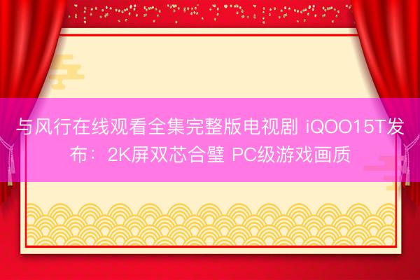与风行在线观看全集完整版电视剧 iQOO15T发布：2K屏双芯合璧 PC级游戏画质