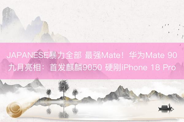 JAPANESE暴力全部 最强Mate!华为Mate 90九月亮相:首发麒麟9050 硬刚iPhone 18 Pro