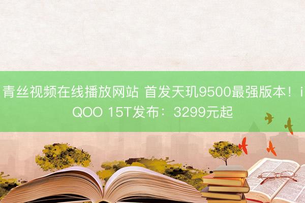 青丝视频在线播放网站 首发天玑9500最强版本！iQOO 15T发布：3299元起
