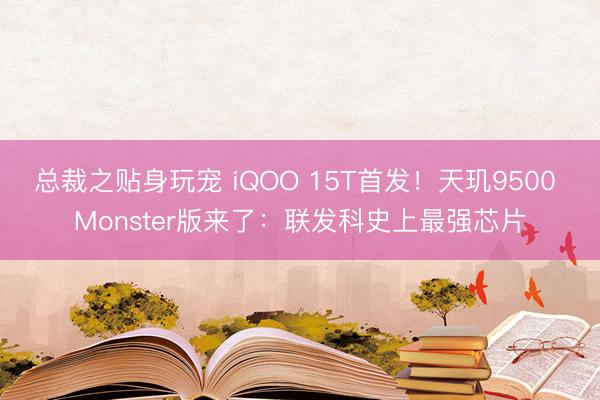 总裁之贴身玩宠 iQOO 15T首发!天玑9500 Monster版来了:联发科史上最强芯片