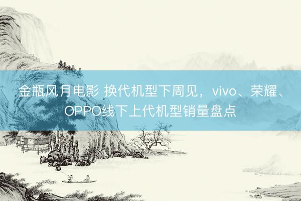 金瓶风月电影 换代机型下周见，vivo、荣耀、OPPO线下上代机型销量盘点