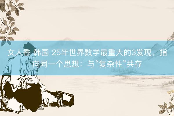 女人香 韩国 25年世界数学最重大的3发现，指向同一个思想：与“复杂性”共存