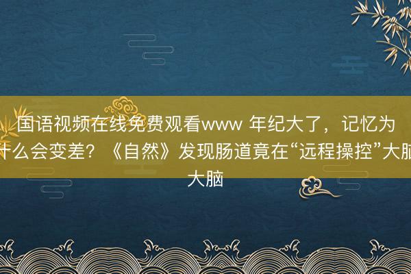 国语视频在线免费观看www 年纪大了,记忆为什么会变差?《自然》发现肠道竟在“远程操控”大脑