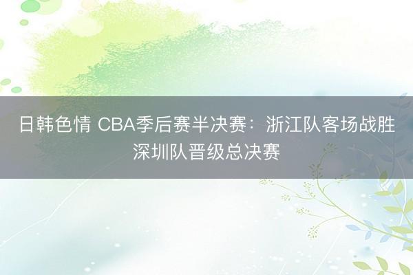 日韩色情 CBA季后赛半决赛：浙江队客场战胜深圳队晋级总决赛