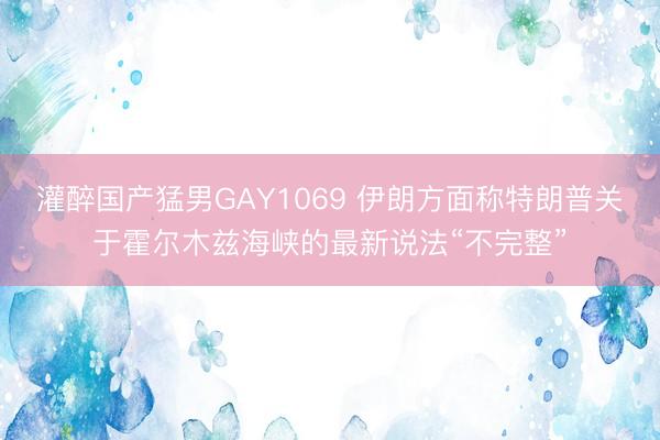 灌醉国产猛男GAY1069 伊朗方面称特朗普关于霍尔木兹海峡的最新说法“不完整”