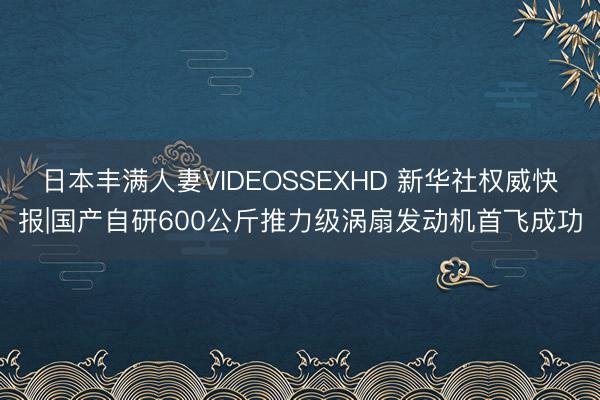 日本丰满人妻VIDEOSSEXHD 新华社权威快报|国产自研600公斤推力级涡扇发动机首飞成功