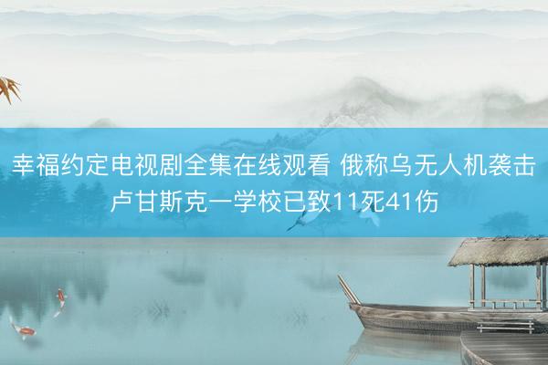幸福约定电视剧全集在线观看 俄称乌无人机袭击卢甘斯克一学校已致11死41伤