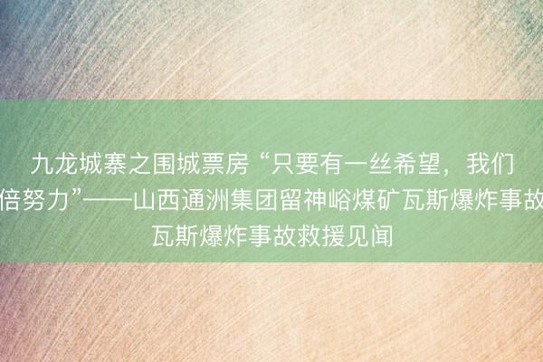 九龙城寨之围城票房 “只要有一丝希望，我们就会尽百倍努力”——山西通洲集团留神峪煤矿瓦斯爆炸事故救援见闻