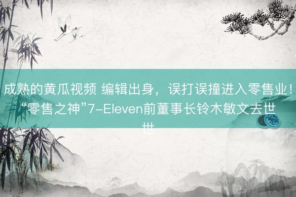 成熟的黄瓜视频 编辑出身,误打误撞进入零售业!“零售之神”7-Eleven前董事长铃木敏文去世