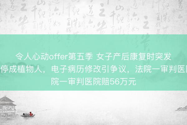 令人心动offer第五季 女子产后康复时突发呼吸心跳骤停成植物人，电子病历修改引争议，法院一审判医院赔56万元