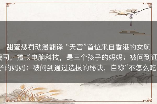 甜蜜惩罚动漫翻译 “天宫”首位来自香港的女航天员：港大博士，香港警司，擅长电脑科技，是三个孩子的妈妈；被问到通过选拔的秘诀，自称“不怎么吃零食”