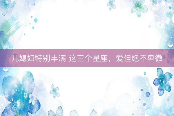 儿媳妇特别丰满 这三个星座，<a href=